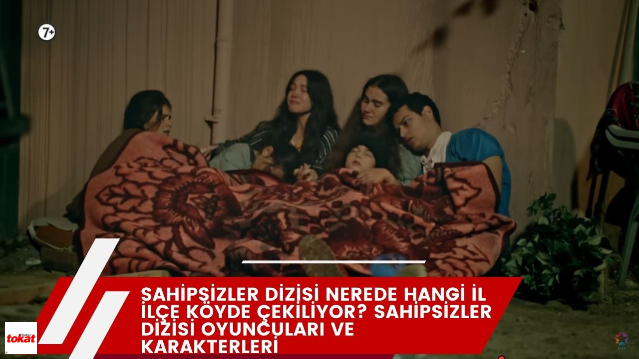 Sahipsizler Dizisi Nerede Hangi İl İlçe Köyde Çekiliyor? Sahipsizler Dizisi Oyuncuları ve Karakterleri – Tokat Haberleri – Tokat Son Dakika