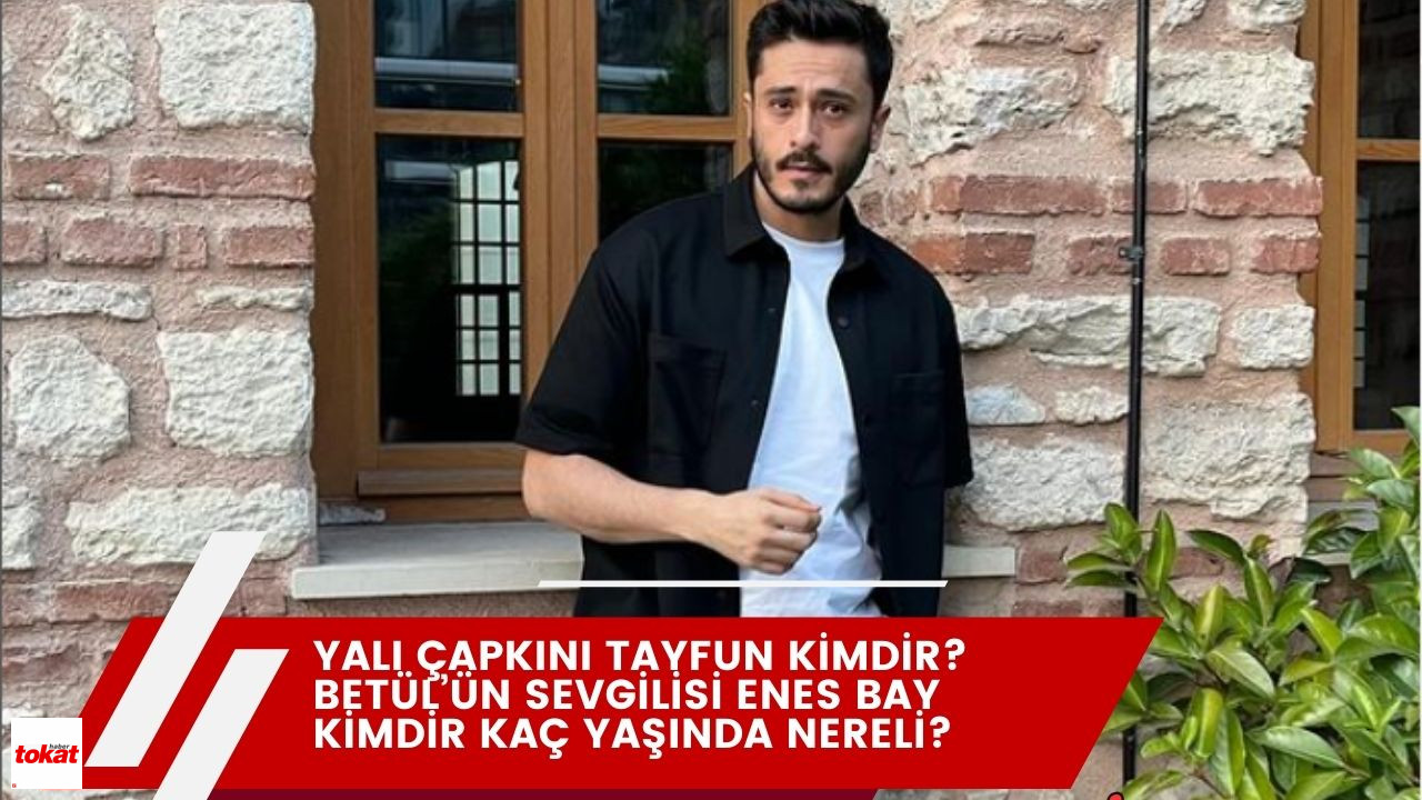 Yalı Çapkını Tayfun Kimdir? Betül’ün Sevgilisi Enes Bay kimdir kaç yaşında nereli? – Tokat Haberleri – Tokat Son Dakika